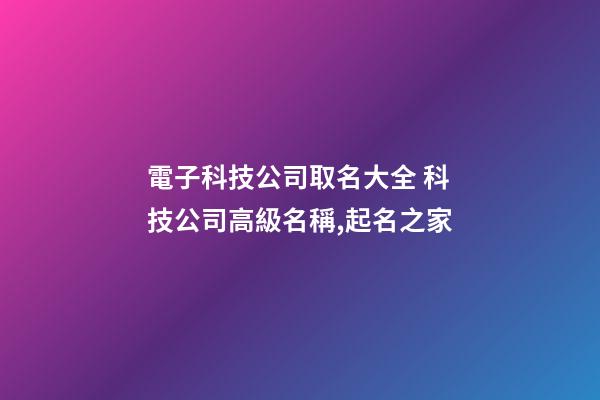 電子科技公司取名大全 科技公司高級名稱,起名之家